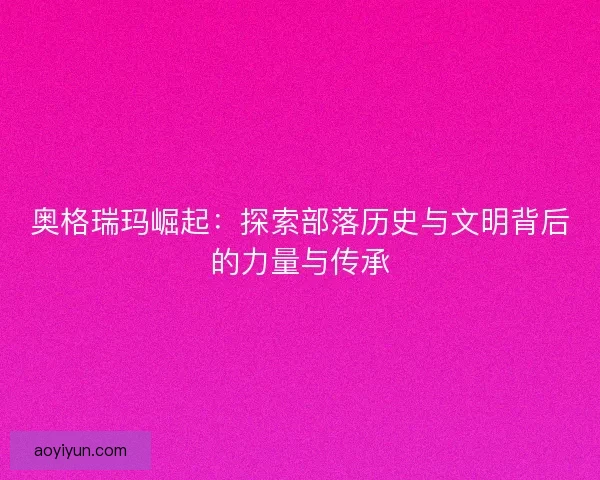 奥格瑞玛崛起：探索部落历史与文明背后的力量与传承